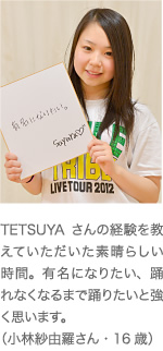 TETSUYAさんの経験を教えていただいた素晴らしい時間。有名になりたい、踊れなくなるまで踊りたいと強く思います。（小林紗由羅さん・16歳）