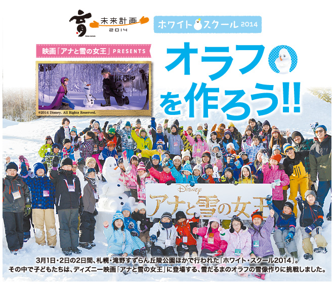 3月1日・2日の2日間、札幌・滝野すずらん丘陵公園ほかで行われた「ホワイト・スクール2014」。その中で子どもたちは、ディズニー映画「アナと雪の女王」に登場する、雪だるまのオラフの雪像作りに挑戦しました。