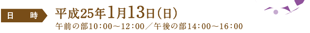 日時 平成25年1月13日（日）午前の部10：00～12：00／午後の部14：00～16：00