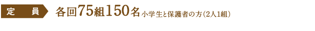 定員 各回75組150名小学生と保護者の方（2人1組）