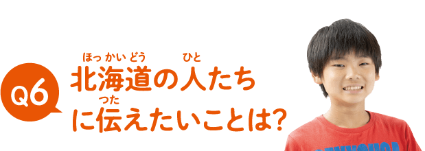 北海道の人たちに伝えたいことは？